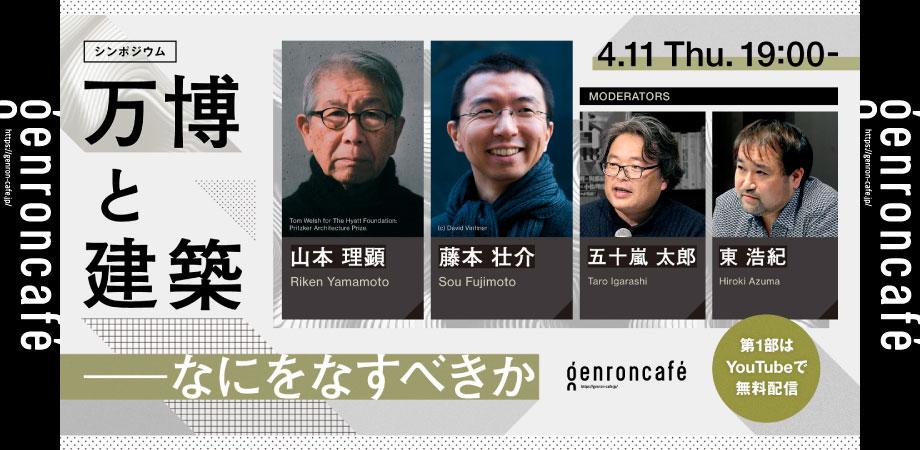 4/11（木）シンポジウム「万博と建築──なにをなすべきか」：ゲスト：藤本壮介、山本理顕｜モデレーター：五十嵐太郎、東浩紀｜ゲンロンカフェ会場チケット 4/2（火）19時発売 ｜コンペ・イベント・展覧会｜TECTURE MAG（テクチャーマガジン） |　空間デザイン・建築メディア