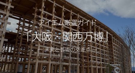 アイエム厳選ガイド「大阪・関西万博」～ 未来と芸術の交差点 ～ | 特集 | アイエム［インターネットミュージアム］