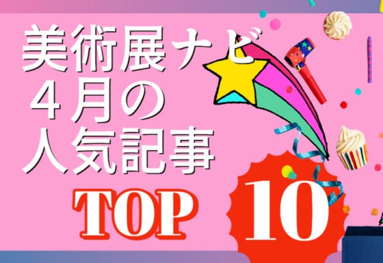1位は日本国宝展　2位はファミリア×ミャクミャク「万博」グッズ　3位は小芝風花さんが語る「瀬川」　美術展ナビ4月の人気記事トップ10　月間PVは421万でした　 – 美術展ナビ