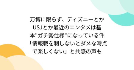 万博に限らず、ディズニーとかUSJとか最近のエンタメは基本"ガチ勢仕様"になっている件「情報戦を制しないとダメな時点で楽しくない」と共感の声も - Togetter [トゥギャッター]