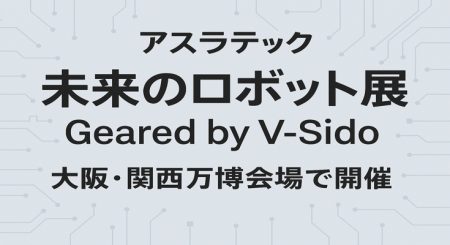 アスラテック「未来のロボット展 Geared by V-Sido」大阪・関西万博会場で開催 - ロボスタ