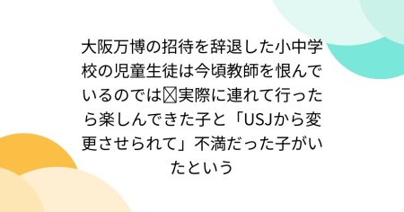 大阪万博の招待を辞退した小中学校の児童生徒は今頃教師を恨んでいるのでは➝実際に連れて行ったら楽しんできた子と「USJから変更させられて」不満だった子がいたという - Togetter