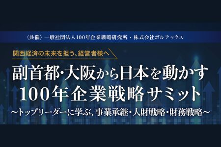 副首都･大阪から日本を動かす100年企業戦略サミット～トップリーダーに学ぶ、事業承継・人財戦略・財務戦略～ | 100年企業戦略オンライン